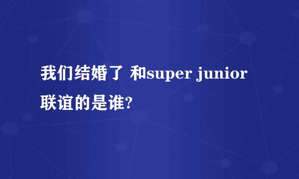 我们结婚了 和super junior 联谊的是谁?