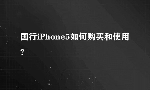 国行iPhone5如何购买和使用？