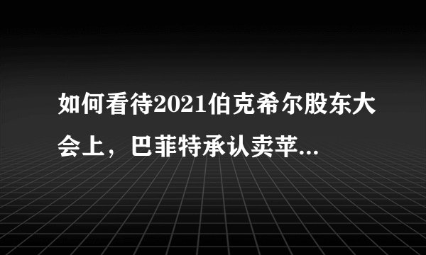 如何看待2021伯克希尔股东大会上，巴菲特承认卖苹果股票是个错误？