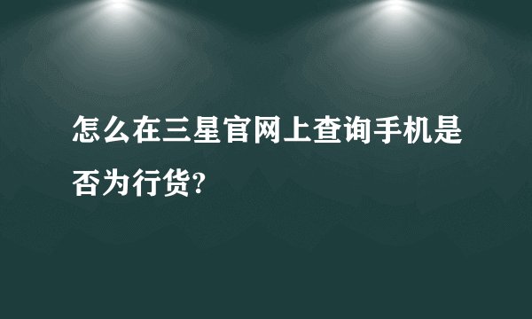 怎么在三星官网上查询手机是否为行货?