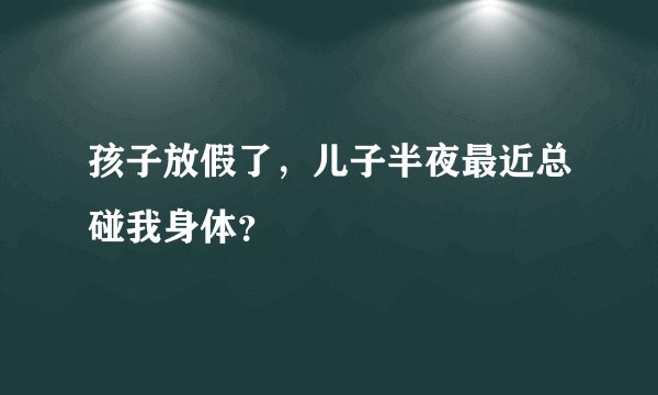 孩子放假了，儿子半夜最近总碰我身体？