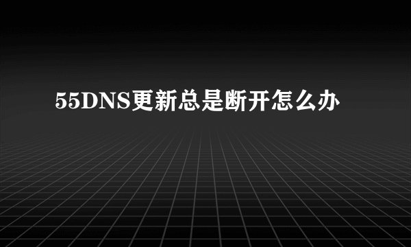 55DNS更新总是断开怎么办