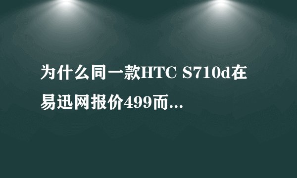 为什么同一款HTC S710d在易迅网报价499而在京东网却3980呢？易迅网的是正品吗？