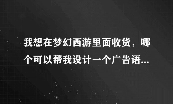 我想在梦幻西游里面收货，哪个可以帮我设计一个广告语.好看就行