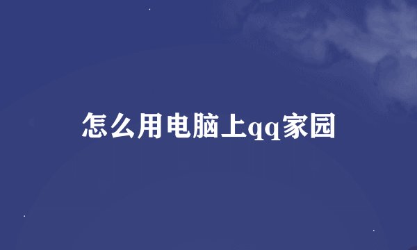 怎么用电脑上qq家园