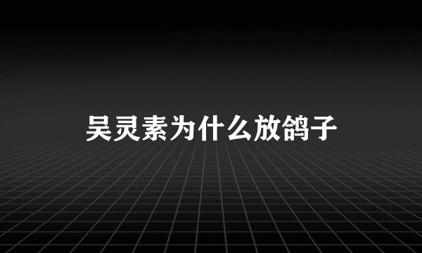 吴灵素为什么放鸽子