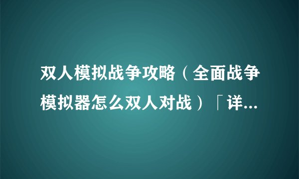 双人模拟战争攻略（全面战争模拟器怎么双人对战）「详细介绍」