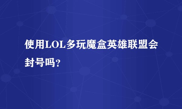 使用LOL多玩魔盒英雄联盟会封号吗？