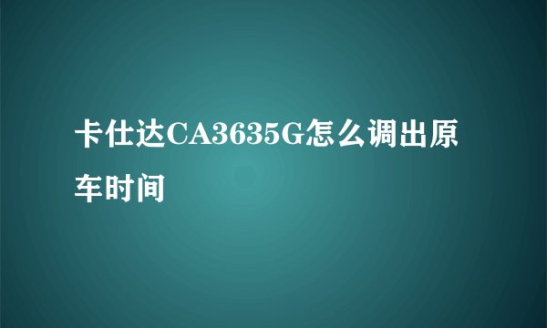 卡仕达CA3635G怎么调出原车时间
