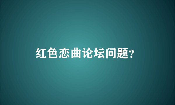 红色恋曲论坛问题？