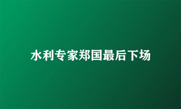 水利专家郑国最后下场
