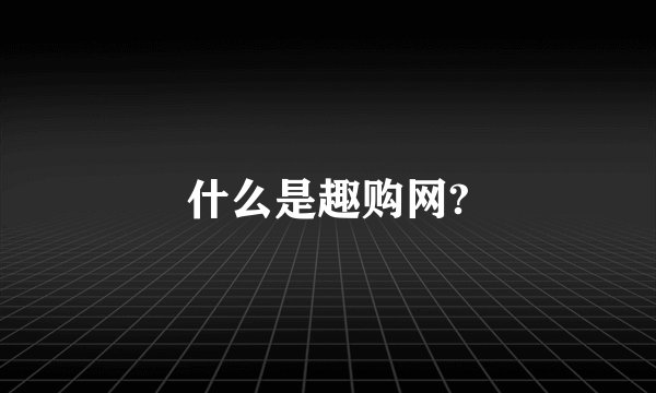 什么是趣购网?