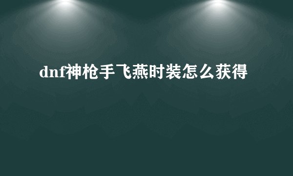 dnf神枪手飞燕时装怎么获得