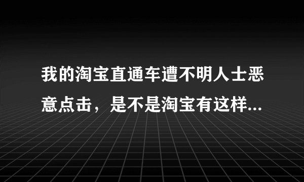 我的淘宝直通车遭不明人士恶意点击，是不是淘宝有这样的软件，那我们开通直通车的卖家不是亏死了