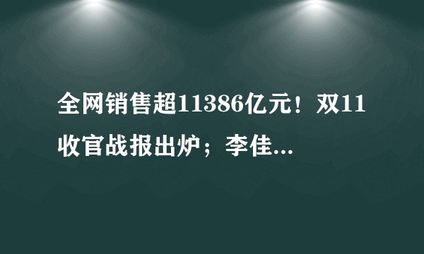 全网销售超11386亿元！双11收官战报出炉；李佳琦双11卖了250亿？美ONE辟谣；小红书被指卖假货！