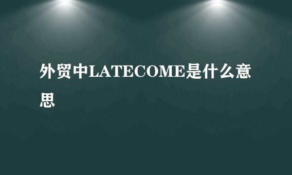 外贸中LATECOME是什么意思