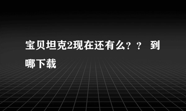 宝贝坦克2现在还有么？？ 到哪下载