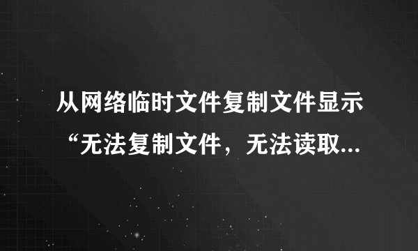 从网络临时文件复制文件显示“无法复制文件，无法读取原文件或磁盘”