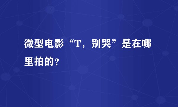 微型电影“T，别哭”是在哪里拍的？