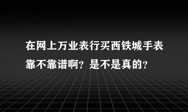 在网上万业表行买西铁城手表靠不靠谱啊？是不是真的？