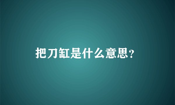 把刀缸是什么意思？