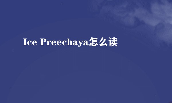 Ice Preechaya怎么读