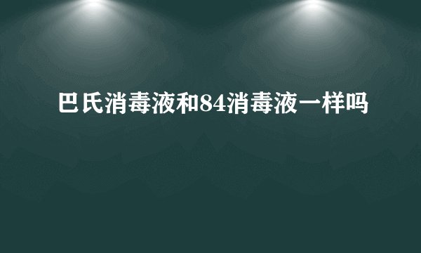 巴氏消毒液和84消毒液一样吗