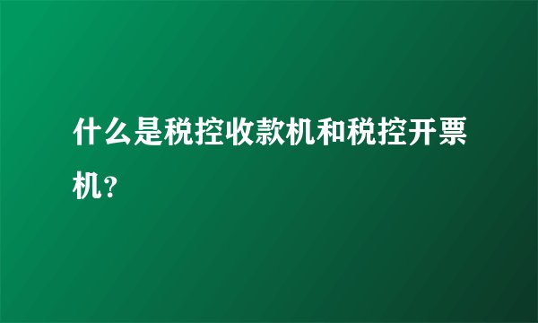 什么是税控收款机和税控开票机？