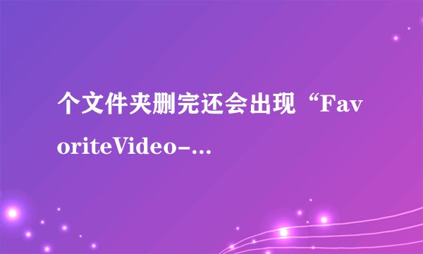 个文件夹删完还会出现“FavoriteVideo--InvisibleFolder”，这是怎么回事啊？