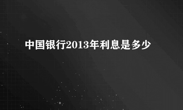中国银行2013年利息是多少
