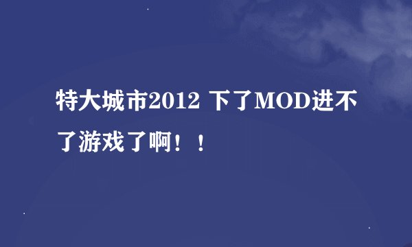 特大城市2012 下了MOD进不了游戏了啊！！
