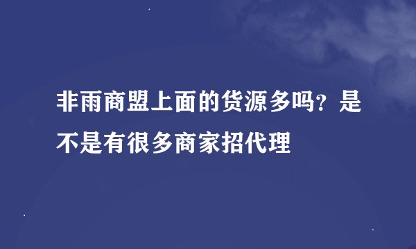 非雨商盟上面的货源多吗？是不是有很多商家招代理
