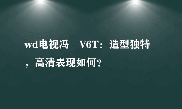 wd电视冯喆V6T：造型独特，高清表现如何？
