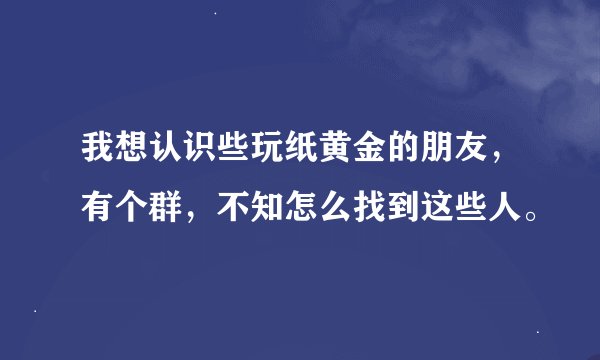 我想认识些玩纸黄金的朋友，有个群，不知怎么找到这些人。