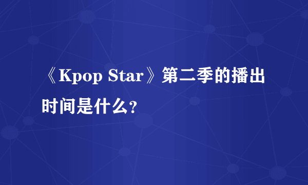 《Kpop Star》第二季的播出时间是什么？
