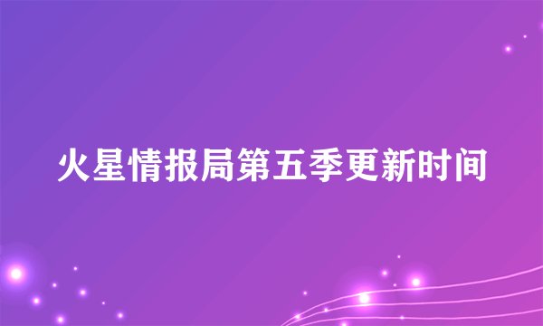 火星情报局第五季更新时间