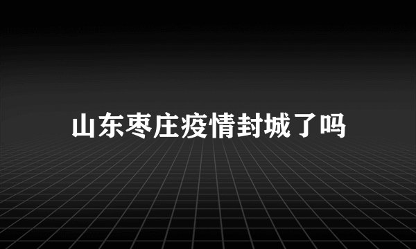 山东枣庄疫情封城了吗