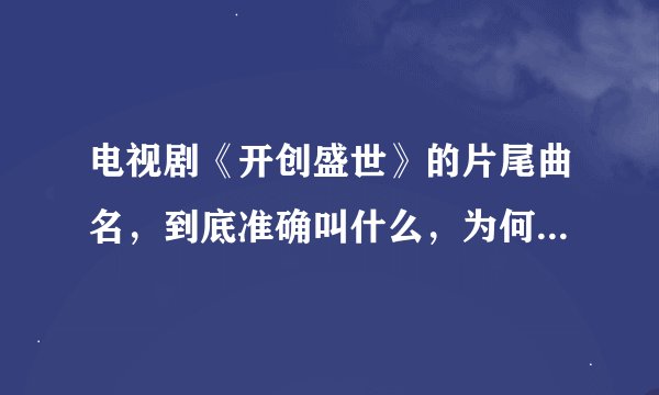 电视剧《开创盛世》的片尾曲名，到底准确叫什么，为何找不到，谢谢了！