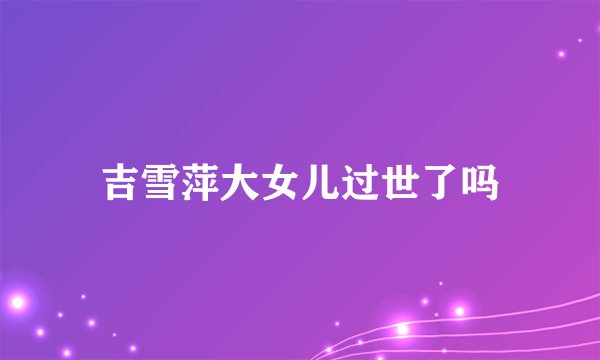 吉雪萍大女儿过世了吗