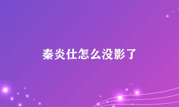 秦炎仕怎么没影了