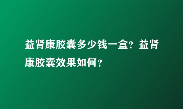 益肾康胶囊多少钱一盒？益肾康胶囊效果如何？