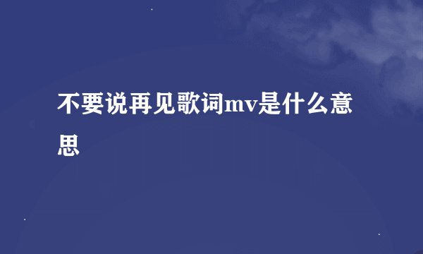 不要说再见歌词mv是什么意思