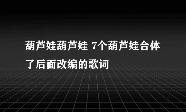 葫芦娃葫芦娃 7个葫芦娃合体了后面改编的歌词