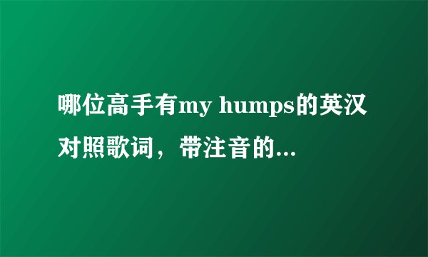 哪位高手有my humps的英汉对照歌词，带注音的最好。谢谢。