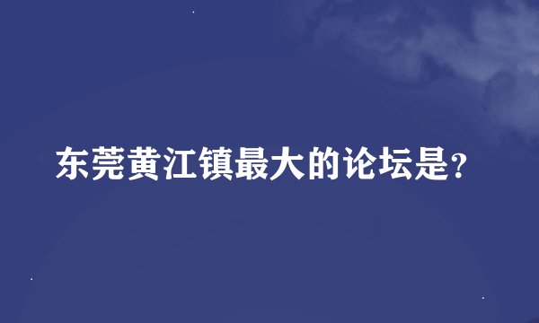 东莞黄江镇最大的论坛是？