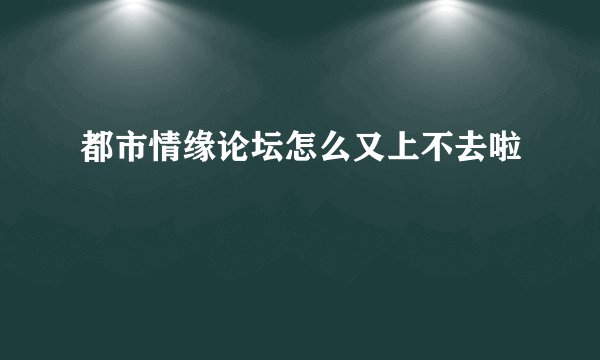 都市情缘论坛怎么又上不去啦