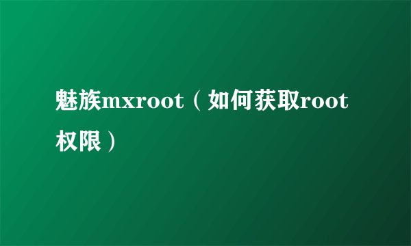 魅族mxroot（如何获取root权限）