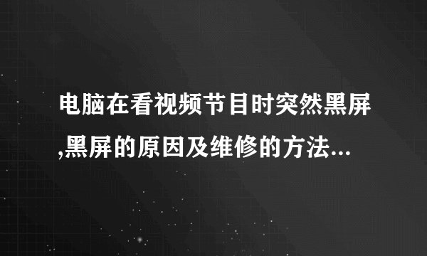 电脑在看视频节目时突然黑屏,黑屏的原因及维修的方法分别是什么?