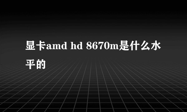 显卡amd hd 8670m是什么水平的