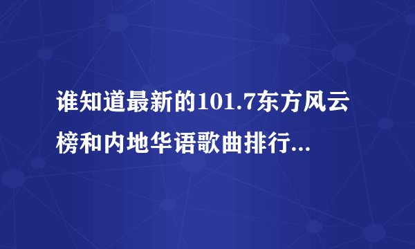 谁知道最新的101.7东方风云榜和内地华语歌曲排行榜吗？谢谢了。。有悬赏哦~~